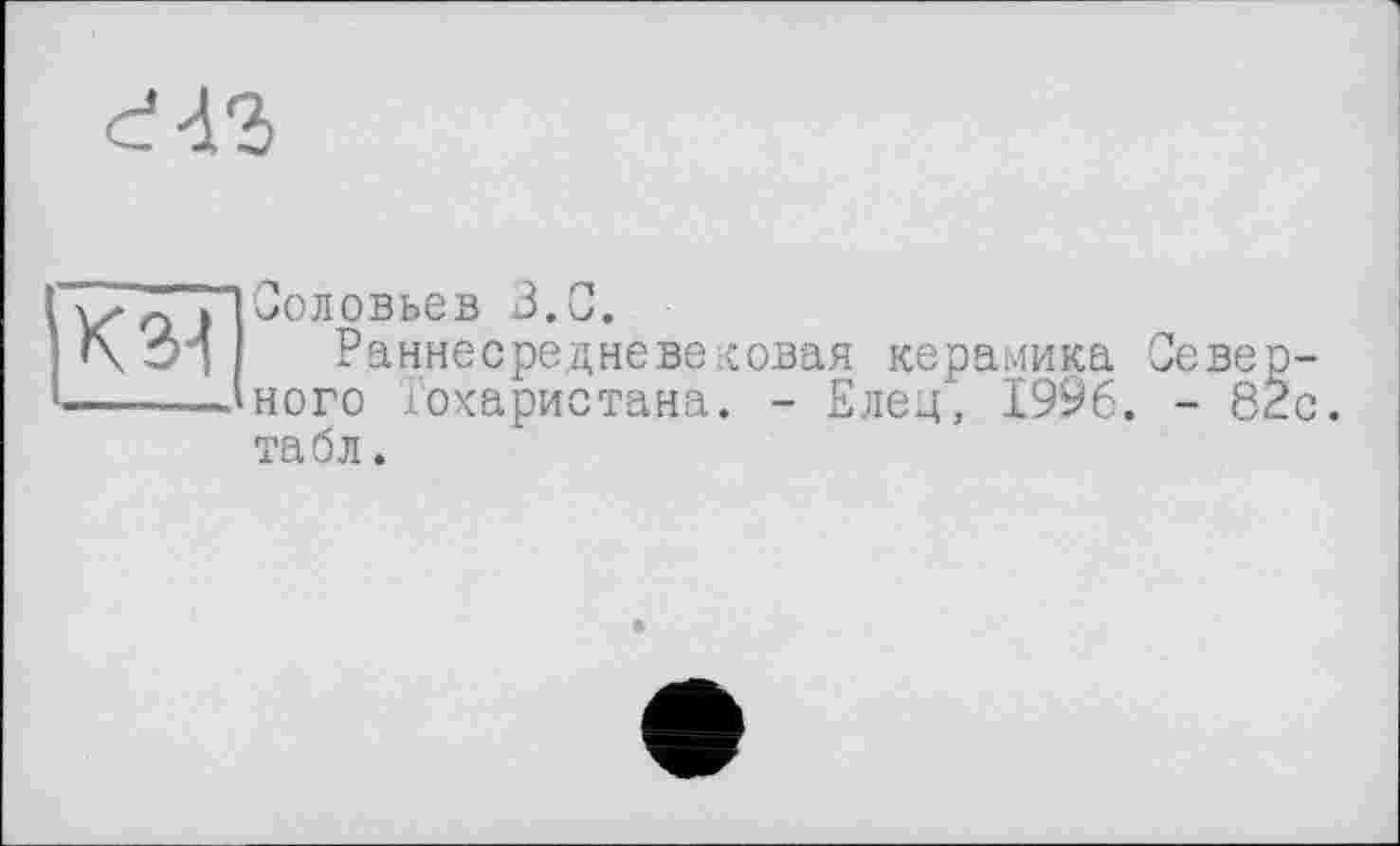 ﻿
КЗ-I
Соловьев В.С.
Раннесредневековая керамика Северного Тохаристана. - Елец, 1996. - 82с. табл.